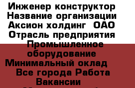 Инженер-конструктор › Название организации ­ Аксион-холдинг, ОАО › Отрасль предприятия ­ Промышленное оборудование › Минимальный оклад ­ 1 - Все города Работа » Вакансии   . Московская обл.,Лыткарино г.